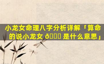 小龙女命理八字分析详解「算命的说小龙女 🐕 是什么意思」
